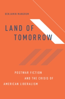 Land of Tomorrow : Postwar Fiction and the Crisis of American Liberalism