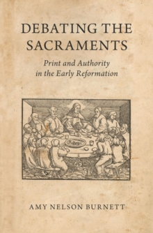 Debating the Sacraments : Print and Authority in the Early Reformation