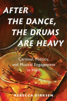 After the Dance, the Drums Are Heavy : Carnival, Politics, and Musical Engagement in Haiti