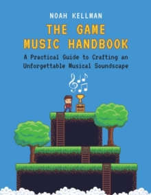 The Game Music Handbook : A Practical Guide to Crafting an Unforgettable Musical Soundscape