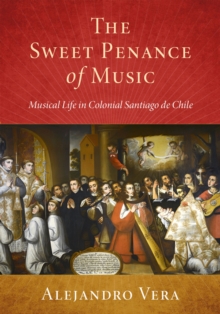 The Sweet Penance of Music : Musical Life in Colonial Santiago de Chile