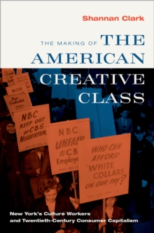 The Making of the American Creative Class : New York's Culture Workers and Twentieth-Century Consumer Capitalism