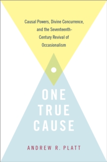 One True Cause : Causal Powers, Divine Concurrence,  and the Seventeenth-Century Revival of Occasionalism