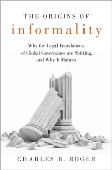 The Origins of Informality : Why the Legal Foundations of Global Governance are Shifting, and Why It Matters