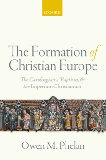 The Formation of Christian Europe : The Carolingians, Baptism, and the Imperium Christianum