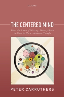 The Centered Mind : What the Science of Working Memory Shows Us About the Nature of Human Thought