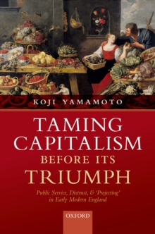 Taming Capitalism before its Triumph : Public Service, Distrust, and 'Projecting' in Early Modern England