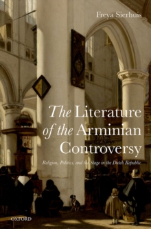 The Literature of the Arminian Controversy : Religion, Politics and the Stage in the Dutch Republic