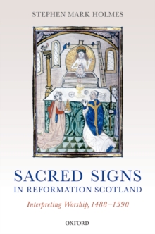 Sacred Signs in Reformation Scotland : Interpreting Worship, 1488-1590