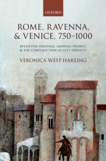 Rome, Ravenna, and Venice, 750-1000 : Byzantine Heritage, Imperial Present, and the Construction of City Identity