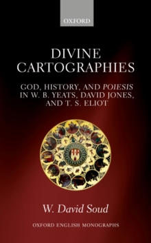 Divine Cartographies : God, History, and Poiesis in W. B. Yeats, David Jones, and T. S. Eliot