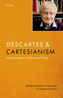 Descartes and Cartesianism : Essays in Honour of Desmond Clarke