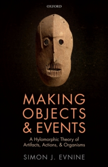 Making Objects and Events : A Hylomorphic Theory of Artifacts, Actions, and Organisms