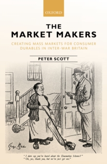 The Market Makers : Creating Mass Markets for Consumer Durables in Inter-war Britain