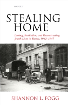 Stealing Home : Looting, Restitution, and Reconstructing Jewish Lives in France, 1942-1947