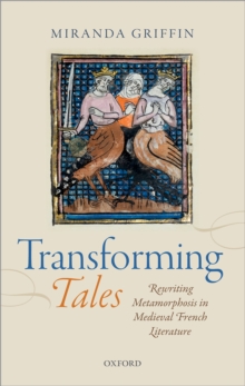 Transforming Tales : Rewriting Metamorphosis in Medieval French Literature