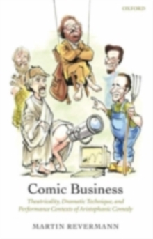 Comic Business : Theatricality, Dramatic Technique, and Performance Contexts of Aristophanic Comedy