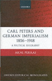 Carl Peters and German Imperialism 1856-1918 : A Political Biography