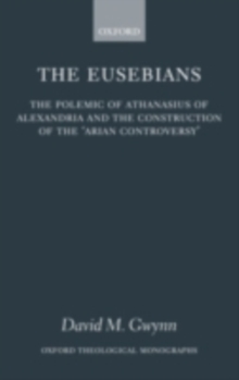 The Eusebians : The Polemic of Athanasius of Alexandria and the Construction of the `Arian Controversy'