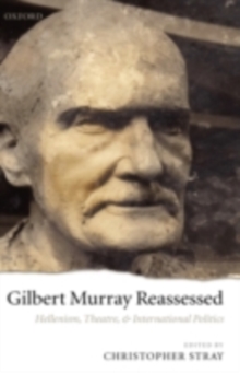 Gilbert Murray Reassessed : Hellenism, Theatre, and International Politics