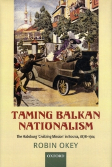 Taming Balkan Nationalism : The Habsburg 'Civilizing Mission' in Bosnia 1878-1914