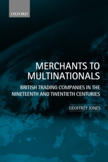 Merchants to Multinationals : British Trading Companies in the Nineteenth and Twentieth Centuries