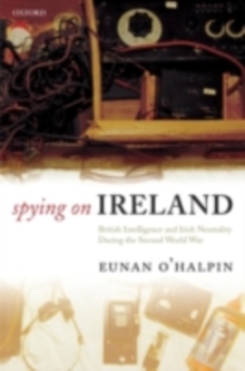 Spying on Ireland : British Intelligence and Irish Neutrality during the Second World War