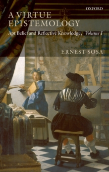 A Virtue Epistemology : Apt Belief and Reflective Knowledge, Volume I