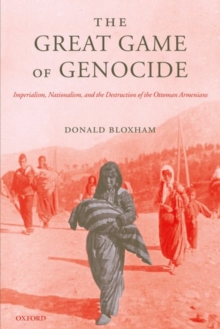 The Great Game of Genocide : Imperialism, Nationalism, and the Destruction of the Ottoman Armenians