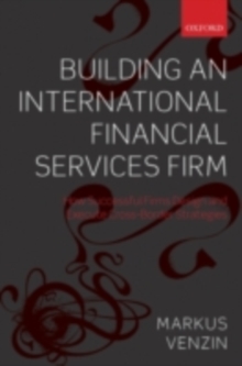 Building an International Financial Services Firm : How Successful Firms Design and Execute Cross-Border Strategies