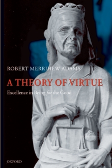 A Theory of Virtue : Excellence in Being for the Good