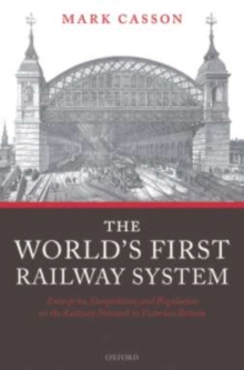 The World's First Railway System : Enterprise, Competition, and Regulation on the Railway Network in Victorian Britain