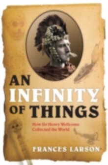 An Infinity of Things : How Sir Henry Wellcome Collected the World