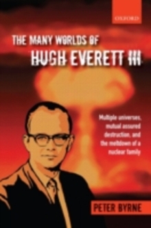 The Many Worlds of Hugh Everett III : Multiple Universes, Mutual Assured Destruction, and the Meltdown of a Nuclear Family