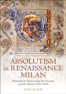 Absolutism in Renaissance Milan : Plenitude of Power under the Visconti and the Sforza 1329-1535