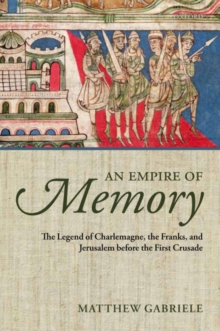 An Empire of Memory : The Legend of Charlemagne, the Franks, and Jerusalem before the First Crusade