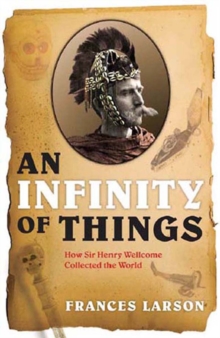 An Infinity of Things : How Sir Henry Wellcome Collected the World