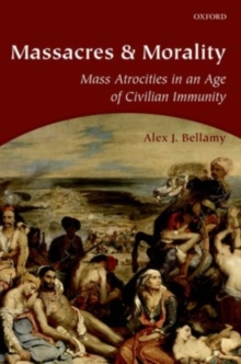 Massacres and Morality : Mass Atrocities in an Age of Civilian Immunity