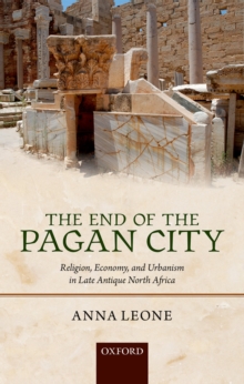 The End of the Pagan City : Religion, Economy, and Urbanism in Late Antique North Africa