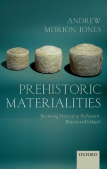 Prehistoric Materialities : Becoming Material in Prehistoric Britain and Ireland