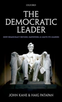 The Democratic Leader : How Democracy Defines, Empowers and Limits its Leaders