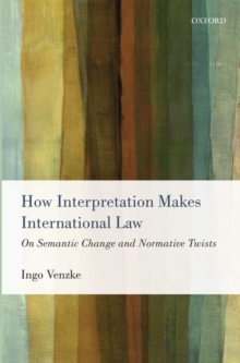 How Interpretation Makes International Law : On Semantic Change and Normative Twists