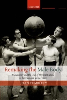 Remaking the Male Body : Masculinity and the uses of Physical Culture in Interwar and Vichy France