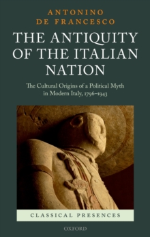 The Antiquity of the Italian Nation : The Cultural Origins of a Political Myth in Modern Italy, 1796-1943