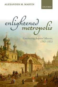 Enlightened Metropolis : Constructing Imperial Moscow, 1762-1855