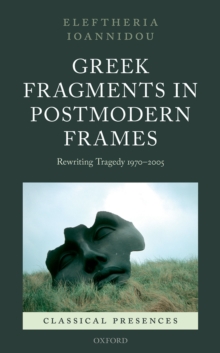 Greek Fragments in Postmodern Frames : Rewriting Tragedy 1970-2005