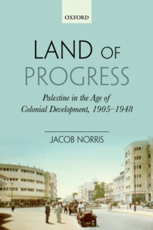 Land of Progress : Palestine in the Age of Colonial Development, 1905-1948