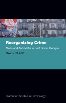 Reorganizing Crime : Mafia and Anti-Mafia in Post-Soviet Georgia