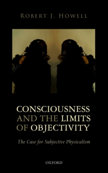 Consciousness and the Limits of Objectivity : The Case for Subjective Physicalism