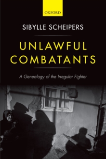 Unlawful Combatants : A Genealogy of the Irregular Fighter